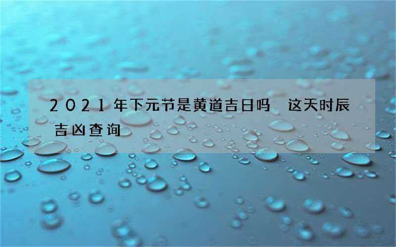 2021年下元节是黄道吉日吗 这天时辰吉凶查询
